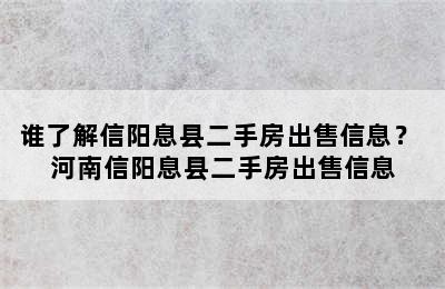 谁了解信阳息县二手房出售信息？ 河南信阳息县二手房出售信息